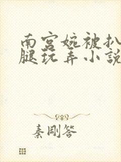 南宫婉被扒开双腿玩弄小说