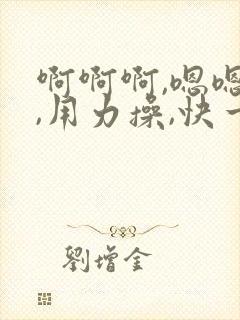 啊啊啊,嗯嗯嗯,用力操,快一点