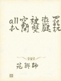 all空被惩罚扒开双腿玩弄小说