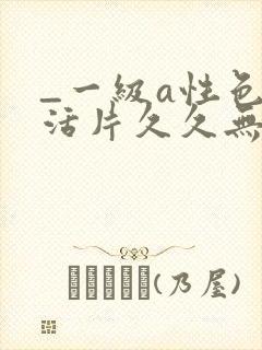 _一级a性色生活片久久无少妇一级淫片免费放