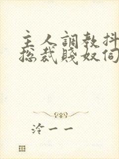 主人调教抖m女总裁贱奴伺候主人h