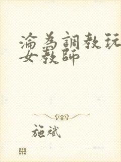 沦为调教玩物的女教师