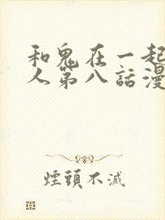 和鬼在一起的男人第八话漫画免费阅读下拉式