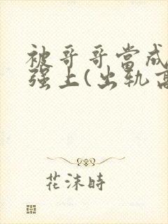 被哥哥当成嫂子强上(出轨高h)