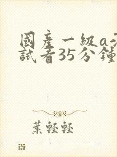 国产一级a淫片试看35分钟