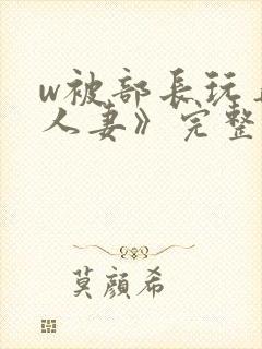 w被部长玩弄的人妻》完整版