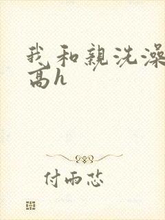 我和亲洗澡嗯啊高h