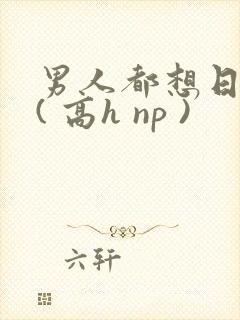 男人都想日她 ( 高h np )