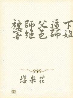 被师父逼下山祸害绝色师姐完整版阅读