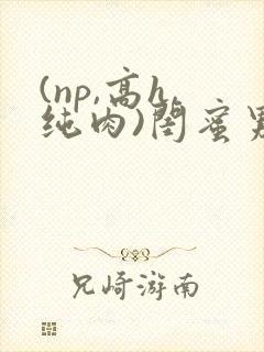 (np,高h,纯肉)闺蜜男朋友