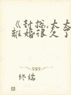 《封总,太太想离婚很久了》免费阅读