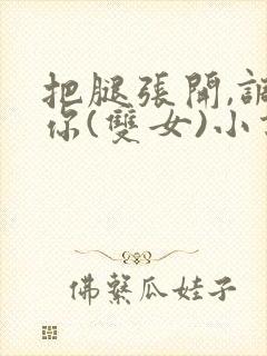 把腿张开,调教你(双女)小说