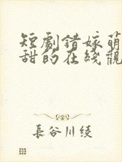 短剧错嫁萌妻包甜的在线观看