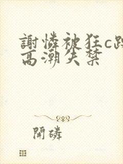 谢怜被狂c躁到高潮失禁