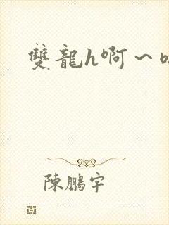双龙h啊~嗯啊