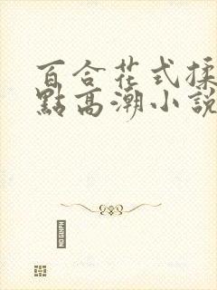 百合花式揉她g点高潮小说