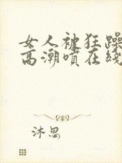 女人被狂躁c到高潮喷在线