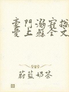 豪门溺宠总裁惹爱上瘾全文免费阅读
