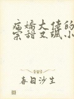 病娇大佬的小祖宗甜又飒小说