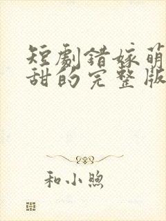 短剧错嫁萌妻包甜的完整版在线播放
