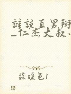 谁说直男掰不弯_仁杰大叔小说