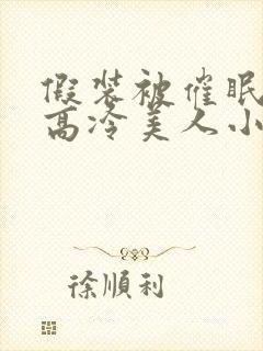 假装被催眠的伪高冷美人小说