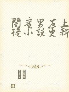 闺蜜男友上错之后小说更新多少