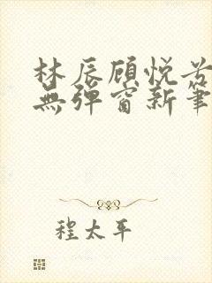 林辰顾悦兮正版无弹窗新笔趣阁