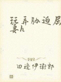 玩弄胁迫屈辱人妻h