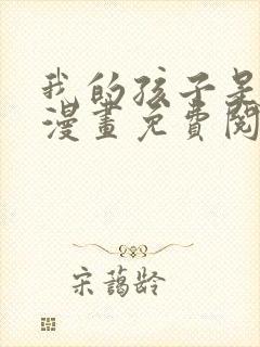 我的孩子是大佬漫画免费阅读下拉式