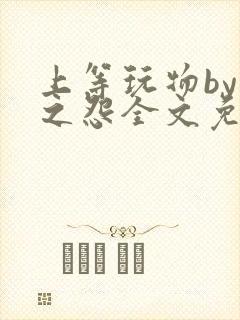 上等玩物by长之怨全文免费阅读笔趣阁