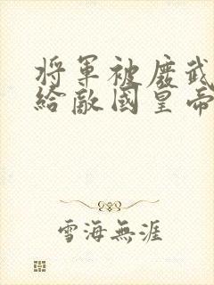 将军被废武功送给敌国皇帝的小说