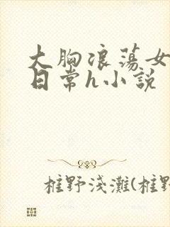 大胸浪荡女挨脔日常h小说