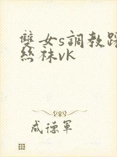 双女s调教踩踏丝袜vk