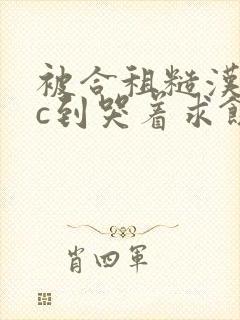 被合租糙汉室友c到哭着求饶小说