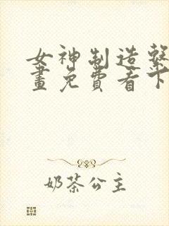 女神制造系统漫画免费看下拉式