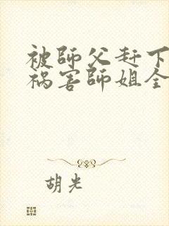 被师父赶下山去祸害师姐全本阅读