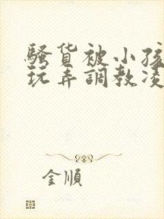 骚货被小孩当众玩弄调教凌辱小说