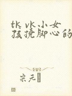 tk vk小女孩挠脚心的所有视频