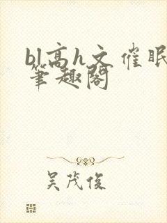 bl高h文催眠笔趣阁