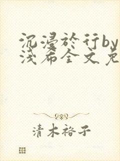 沉浸于行by顾浅希全文免费阅读笔趣阁