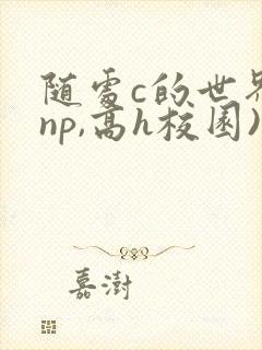 随处c的世界(np,高h校园)
