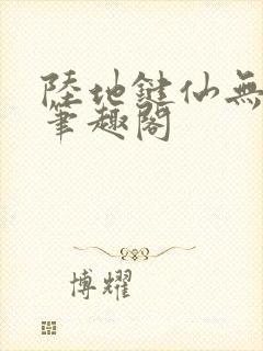 陆地键仙无删减笔趣阁