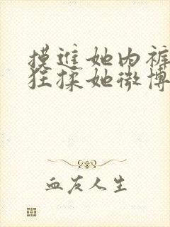 摸进她内裤里疯狂揉她微博