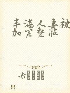 丰满人妻被公侵加完整版