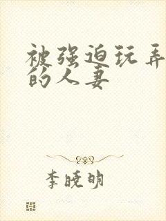 被强迫玩弄蹂躏的人妻
