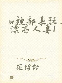 w被部长玩弄的漂亮人妻1