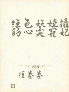 绝色妖娆摄政王的心尖宠妃