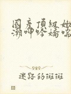 国产顶级嫩模高潮呻吟娇喘安视频封面