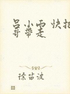 吕小雨 快把我哥带走